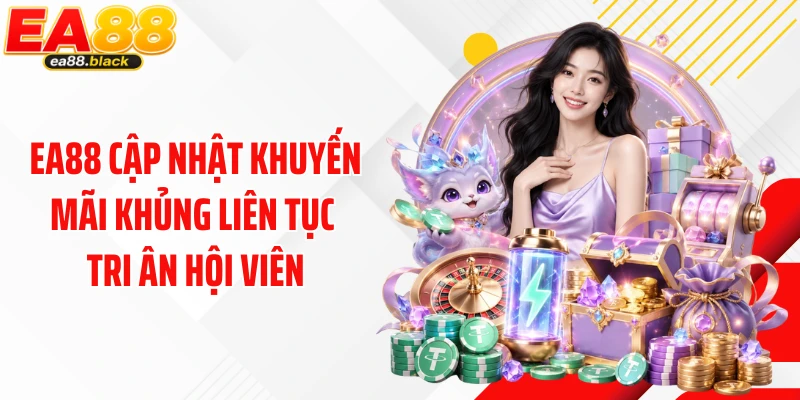 EA88 cập nhật khuyến mãi khủng liên tục tri ân hội viên