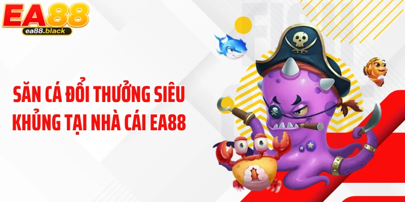 Săn cá đổi thưởng siêu khủng tại nhà cái EA88